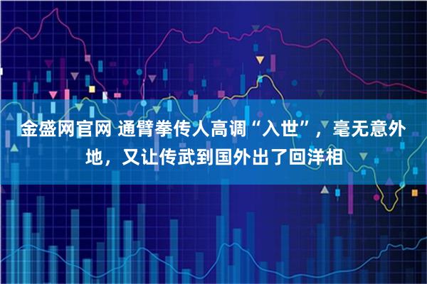 金盛网官网 通臂拳传人高调“入世”，毫无意外地，又让传武到国外出了回洋相