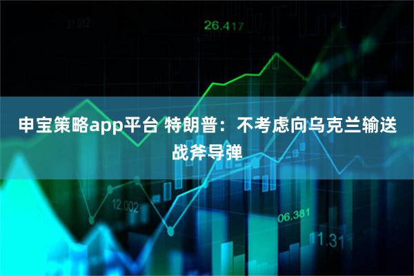 申宝策略app平台 特朗普：不考虑向乌克兰输送战斧导弹
