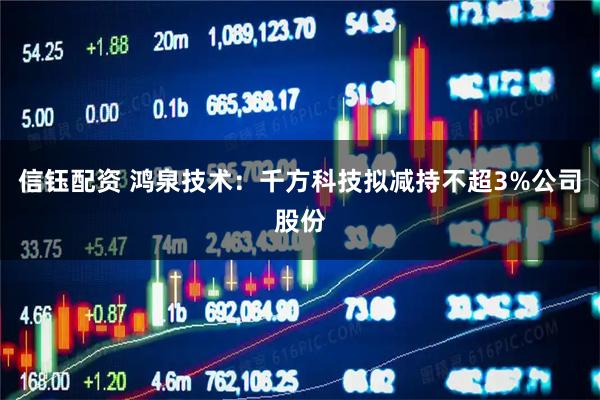 信钰配资 鸿泉技术：千方科技拟减持不超3%公司股份