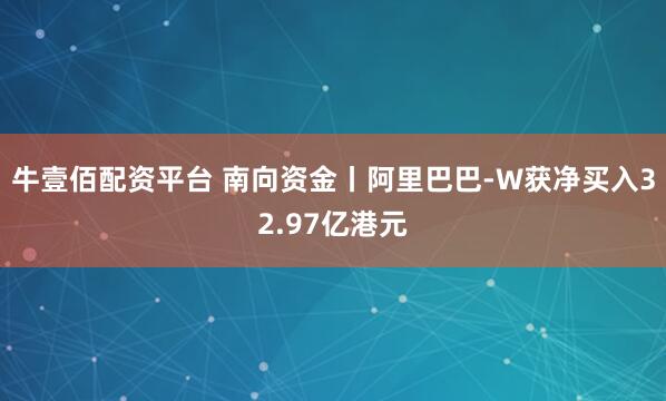 牛壹佰配资平台 南向资金丨阿里巴巴-W获净买入32.97亿港元
