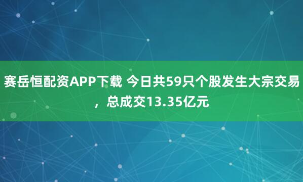 赛岳恒配资APP下载 今日共59只个股发生大宗交易,总成交13.35亿元