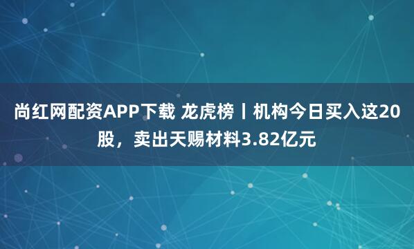 尚红网配资APP下载 龙虎榜丨机构今日买入这20股,卖出天赐材料3.82亿元
