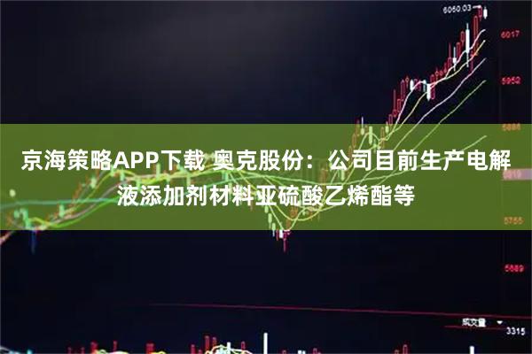 京海策略APP下载 奥克股份：公司目前生产电解液添加剂材料亚硫酸乙烯酯等