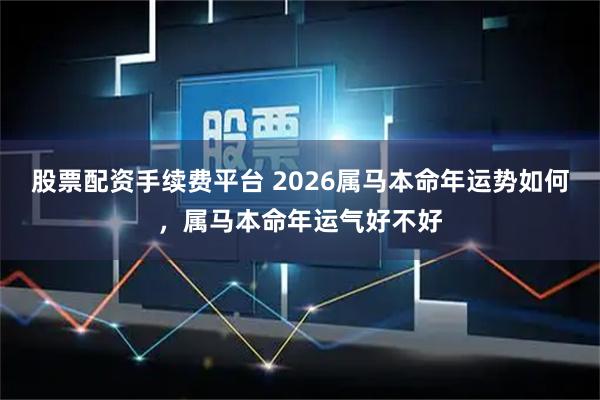 股票配资手续费平台 2026属马本命年运势如何，属马本命年运气好不好