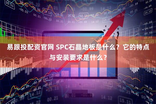 易跟投配资官网 SPC石晶地板是什么?它的特点与安装要求是什么?