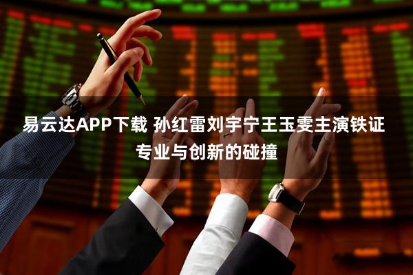 易云达APP下载 孙红雷刘宇宁王玉雯主演铁证 专业与创新的碰撞