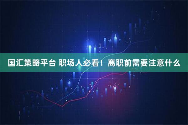 国汇策略平台 职场人必看！离职前需要注意什么