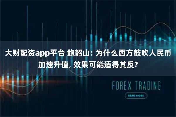 大财配资app平台 鲍韶山: 为什么西方鼓吹人民币加速升值, 效果可能适得其反?