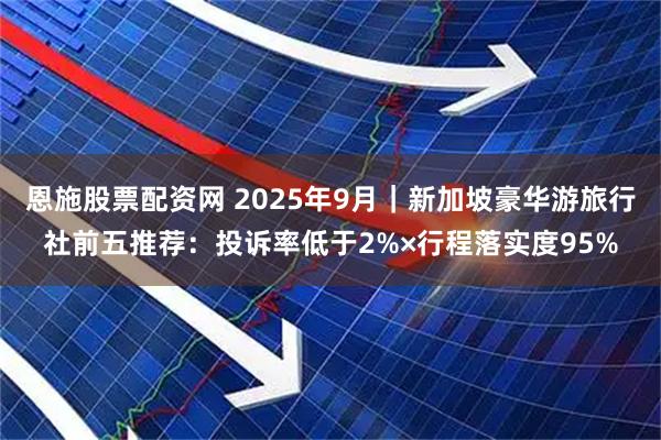 恩施股票配资网 2025年9月｜新加坡豪华游旅行社前五推荐：投诉率低于2%×行程落实度95%