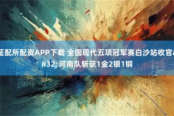 证配所配资APP下载 全国现代五项冠军赛白沙站收官 河南队斩获1金2银1铜