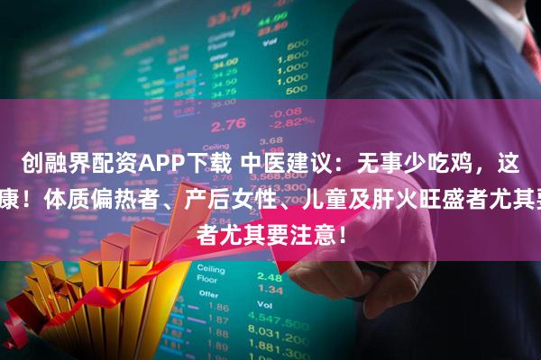 创融界配资APP下载 中医建议：无事少吃鸡，这样更健康！体质偏热者、产后女性、儿童及肝火旺盛者尤其要注意！