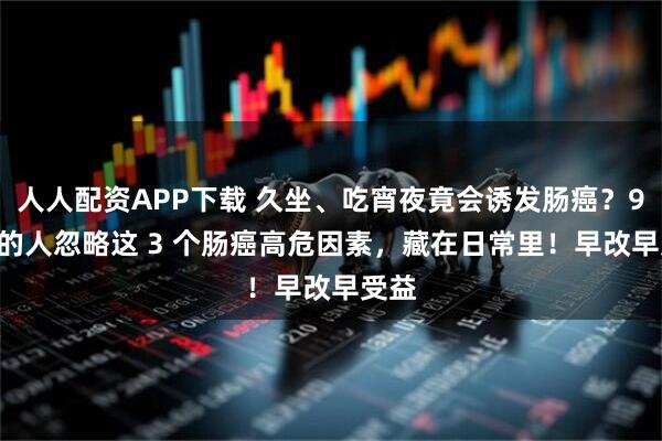 人人配资APP下载 久坐、吃宵夜竟会诱发肠癌？90% 的人忽略这 3 个肠癌高危因素，藏在日常里！早改早受益