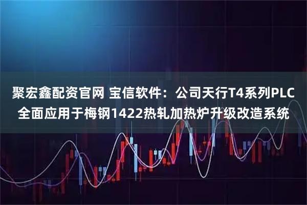 聚宏鑫配资官网 宝信软件：公司天行T4系列PLC全面应用于梅钢1422热轧加热炉升级改造系统