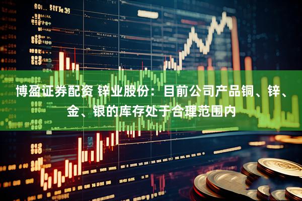 博盈证券配资 锌业股份：目前公司产品铜、锌、金、银的库存处于合理范围内