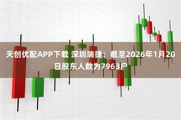 天创优配APP下载 深圳瑞捷：截至2026年1月20日股东人数为7963户
