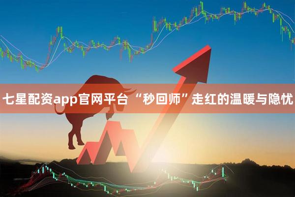 七星配资app官网平台 “秒回师”走红的温暖与隐忧