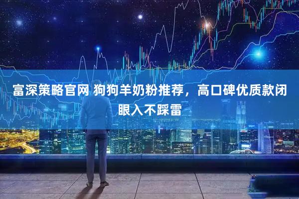 富深策略官网 狗狗羊奶粉推荐，高口碑优质款闭眼入不踩雷