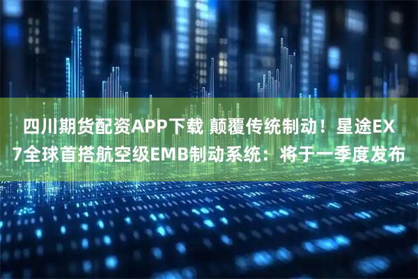 四川期货配资APP下载 颠覆传统制动！星途EX7全球首搭航空级EMB制动系统：将于一季度发布