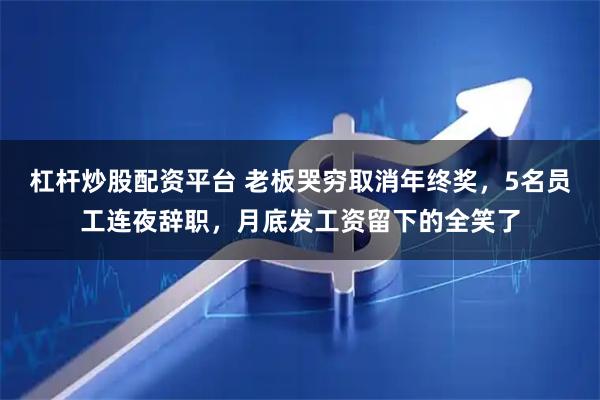 杠杆炒股配资平台 老板哭穷取消年终奖，5名员工连夜辞职，月底发工资留下的全笑了