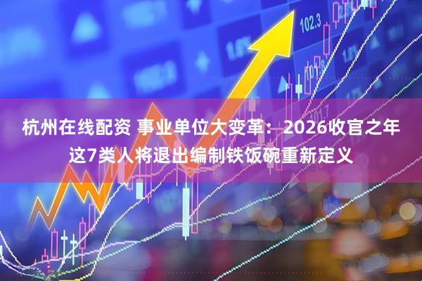 杭州在线配资 事业单位大变革:2026收官之年这7类人将退出编制铁饭碗重新定义