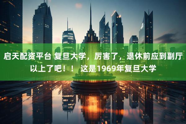 启天配资平台 复旦大学，厉害了，退休前应到副厅以上了吧！！ 这是1969年复旦大学