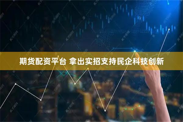 期货配资平台 拿出实招支持民企科技创新