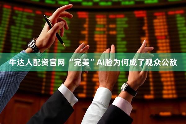牛达人配资官网 “完美”AI脸为何成了观众公敌