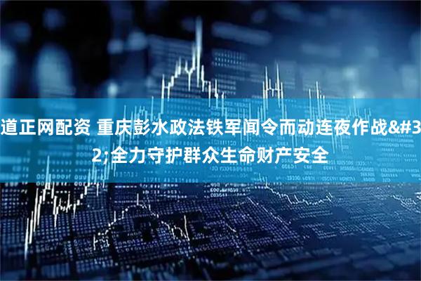 道正网配资 重庆彭水政法铁军闻令而动连夜作战 全力守护群众生命财产安全