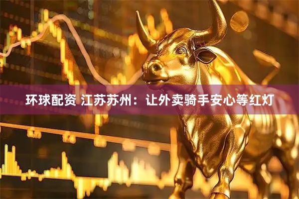 环球配资 江苏苏州:让外卖骑手安心等红灯