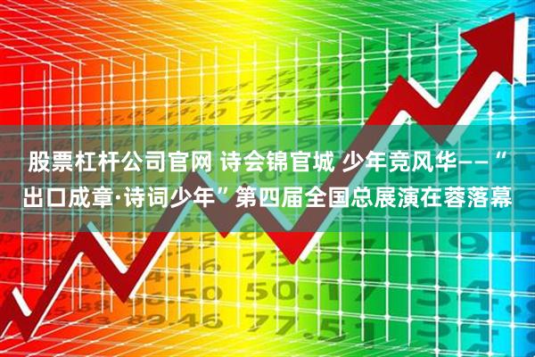 股票杠杆公司官网 诗会锦官城 少年竞风华——“出口成章·诗词少年”第四届全国总展演在蓉落幕